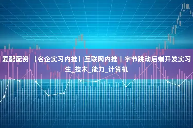 爱配配资 【名企实习内推】互联网内推｜字节跳动后端开发实习生_技术_能力_计算机