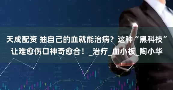 天成配资 抽自己的血就能治病？这种“黑科技”让难愈伤口神奇愈合！_治疗_血小板_陶小华