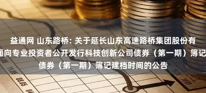 益通网 山东路桥: 关于延长山东高速路桥集团股份有限公司2025年面向专业投资者公开发行科技创新公司债券（第一期）簿记建档时间的公告
