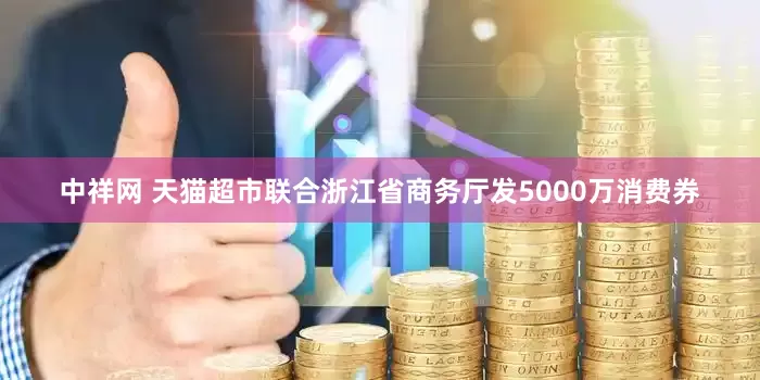 中祥网 天猫超市联合浙江省商务厅发5000万消费券