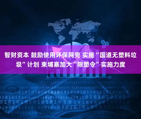 智财资本 鼓励使用环保网兜 实施“国道无塑料垃圾”计划 柬埔寨加大“限塑令”实施力度