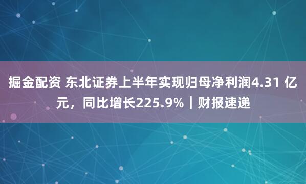 掘金配资 东北证券上半年实现归母净利润4.31 亿元，同比增长225.9%｜财报速递