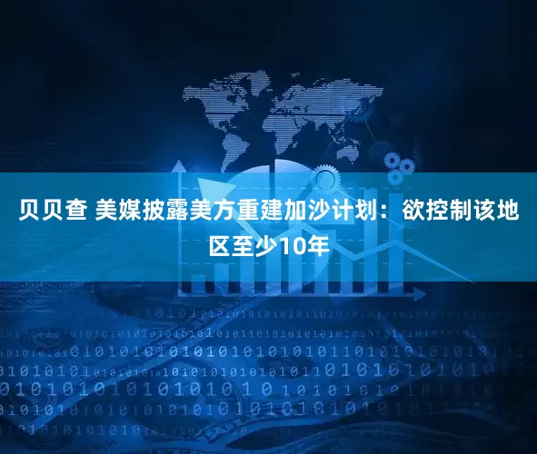 贝贝查 美媒披露美方重建加沙计划：欲控制该地区至少10年
