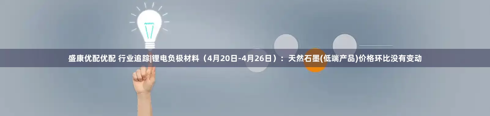 盛康优配优配 行业追踪|锂电负极材料（4月20日-4月26日）：天然石墨(低端产品)价格环比没有变动