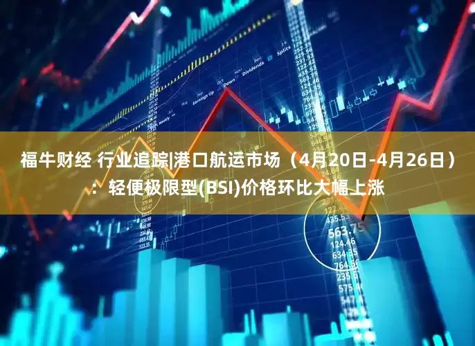 福牛财经 行业追踪|港口航运市场（4月20日-4月26日）：轻便极限型(BSI)价格环比大幅上涨